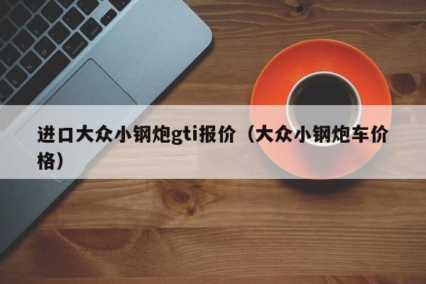 进口大众小钢炮gti报价（大众小钢炮车价格）