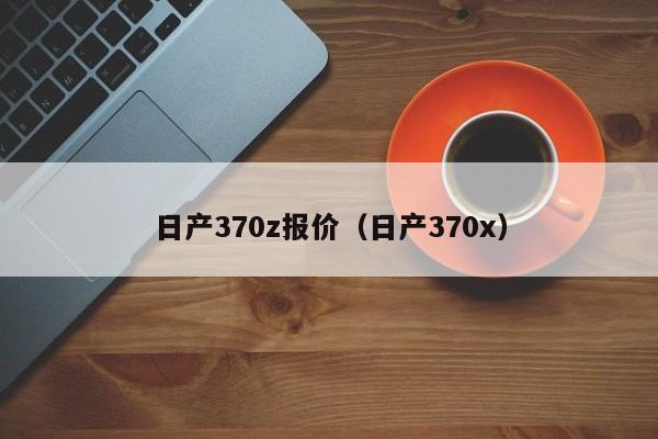 日产370z报价（日产370x）