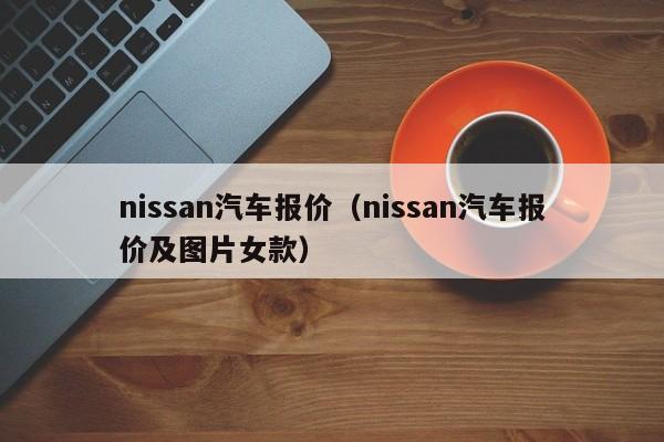 nissan汽车报价（nissan汽车报价及图片女款）