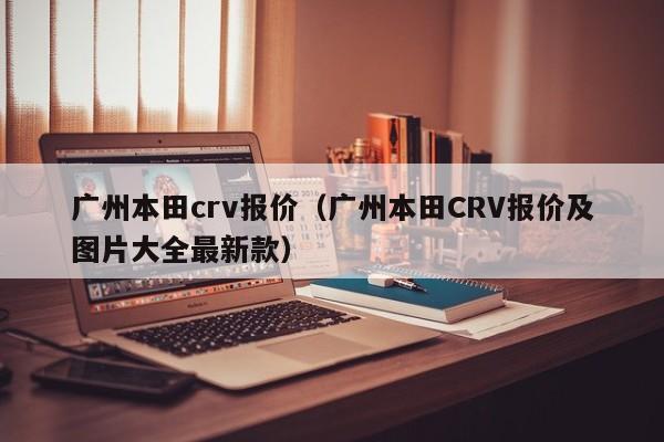 广州本田crv报价（广州本田CRV报价及图片大全最新款）