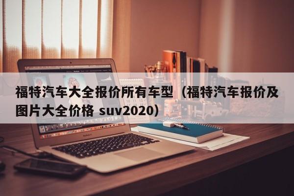 福特汽车大全报价所有车型（福特汽车报价及图片大全价格 suv2020）