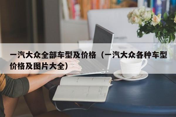 一汽大众全部车型及价格（一汽大众各种车型价格及图片大全）