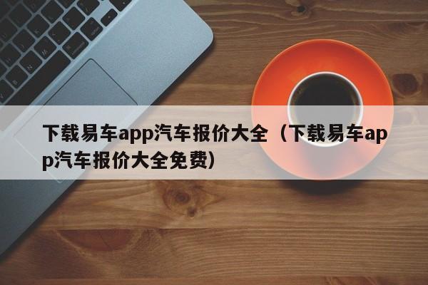 下载易车app汽车报价大全（下载易车app汽车报价大全免费）