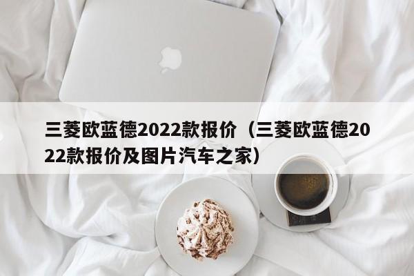 三菱欧蓝德2022款报价（三菱欧蓝德2022款报价及图片汽车之家）