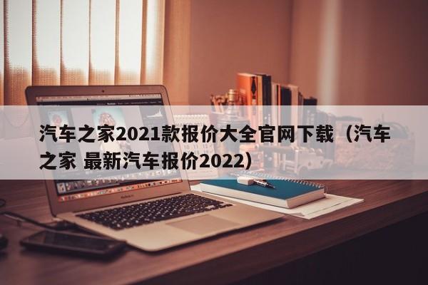 汽车之家2021款报价大全官网下载（汽车之家 最新汽车报价2022）