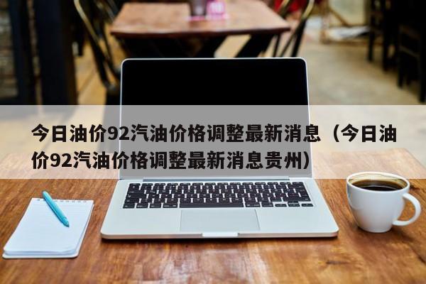 今日油价92汽油价格调整最新消息（今日油价92汽油价格调整最新消息贵州）