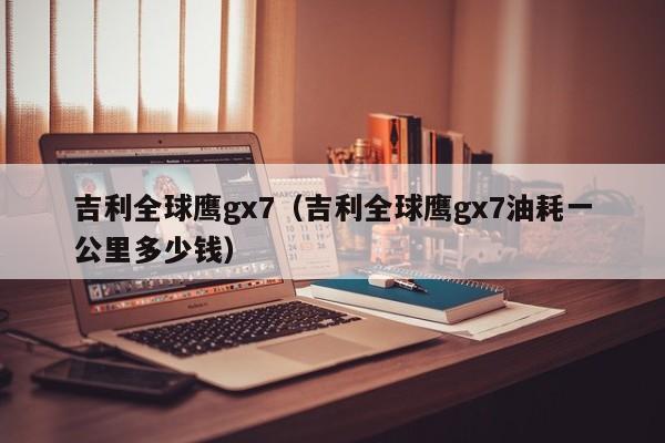 吉利全球鹰gx7（吉利全球鹰gx7油耗一公里多少钱）