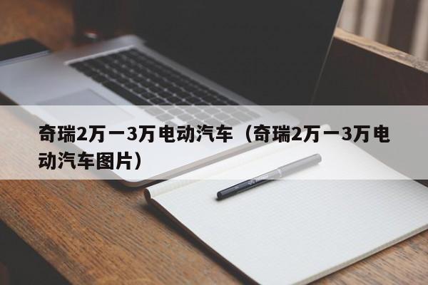 奇瑞2万一3万电动汽车（奇瑞2万一3万电动汽车图片）