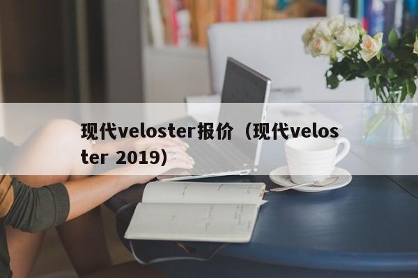 现代veloster报价（现代veloster 2019）