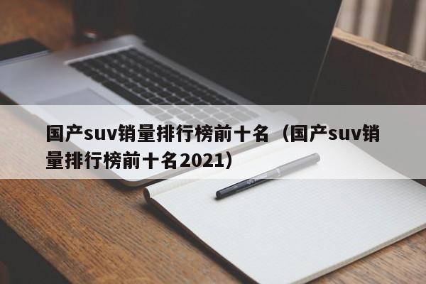 国产suv销量排行榜前十名（国产suv销量排行榜前十名2021）