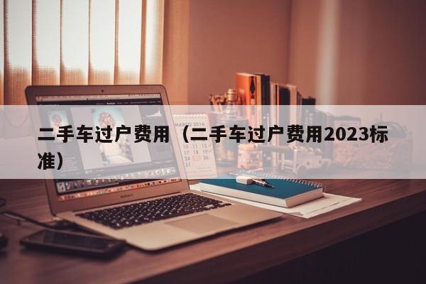 二手车过户费用（二手车过户费用2023标准）