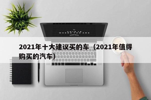 2021年十大建议买的车（2021年值得购买的汽车）