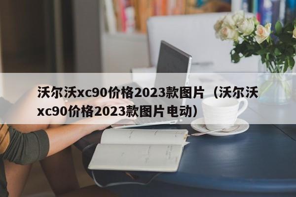 沃尔沃xc90价格2023款图片（沃尔沃xc90价格2023款图片电动）