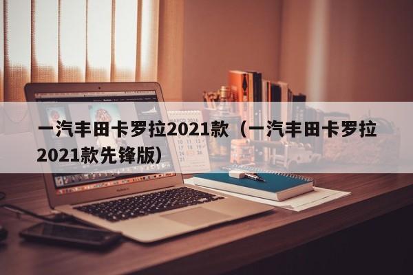 一汽丰田卡罗拉2021款（一汽丰田卡罗拉2021款先锋版）