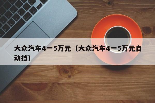 大众汽车4一5万元（大众汽车4一5万元自动挡）