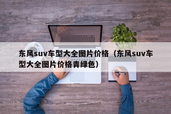 东风suv车型大全图片价格（东风suv车型大全图片价格青绿色）