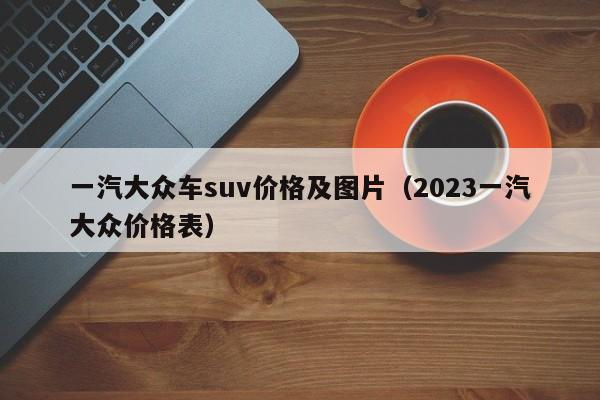 一汽大众车suv价格及图片（2023一汽大众价格表）