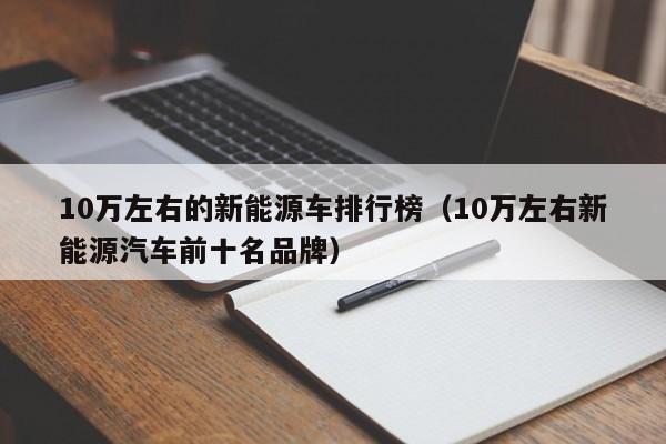 10万左右的新能源车排行榜（10万左右新能源汽车前十名品牌）