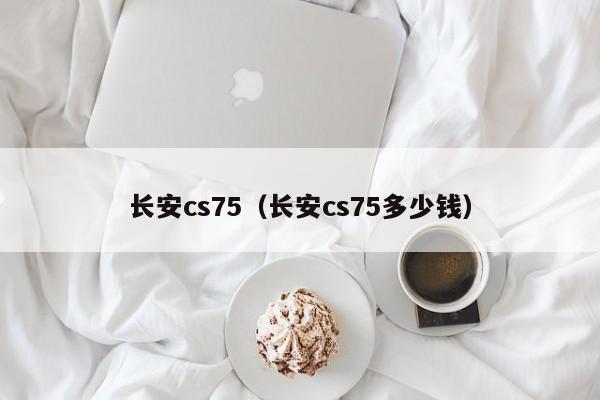 长安cs75（长安cs75多少钱）