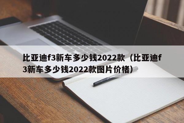 比亚迪f3新车多少钱2022款（比亚迪f3新车多少钱2022款图片价楮）