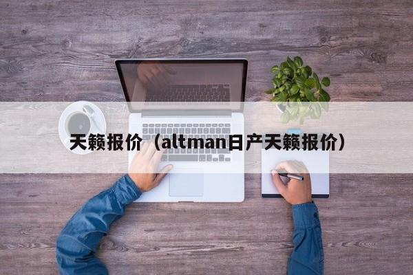 天籁报价（altman日产天籁报价）