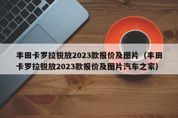 丰田卡罗拉锐放2023款报价及图片（丰田卡罗拉锐放2023款报价及图片汽车之家）