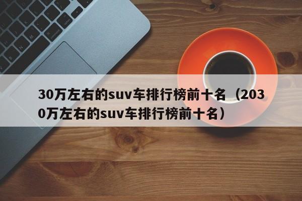 30万左右的suv车排行榜前十名（2030万左右的suv车排行榜前十名）