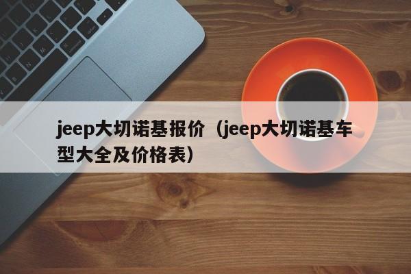 jeep大切诺基报价（jeep大切诺基车型大全及价格表）