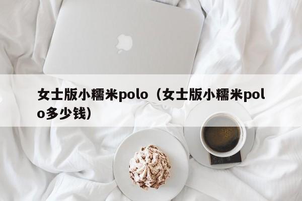 女士版小糯米polo（女士版小糯米polo多少钱）