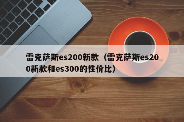 雷克萨斯es200新款（雷克萨斯es200新款和es300的性价比）