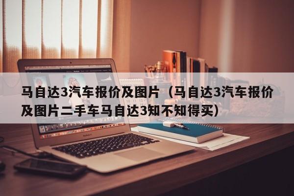 马自达3汽车报价及图片（马自达3汽车报价及图片二手车马自达3知不知得买）