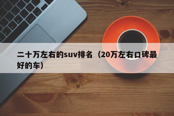 二十万左右的suv排名（20万左右口碑最好的车）