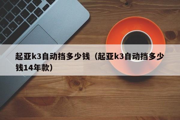 起亚k3自动挡多少钱（起亚k3自动挡多少钱14年款）