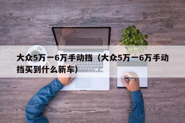 大众5万一6万手动挡（大众5万一6万手动挡买到什么新车）