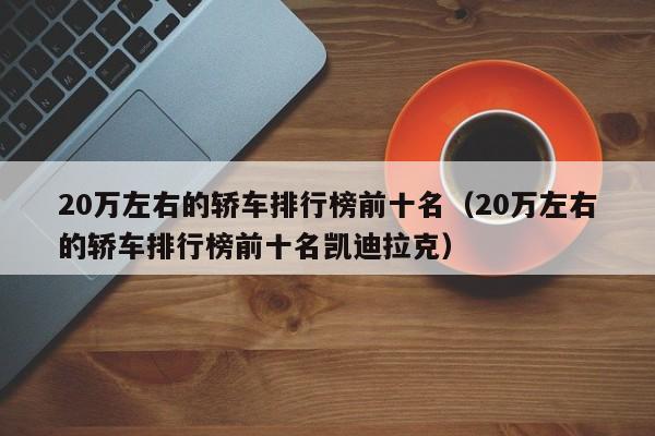 20万左右的轿车排行榜前十名（20万左右的轿车排行榜前十名凯迪拉克）