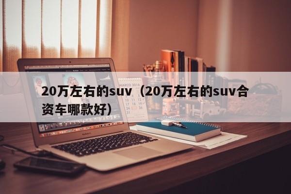 20万左右的suv（20万左右的suv合资车哪款好）