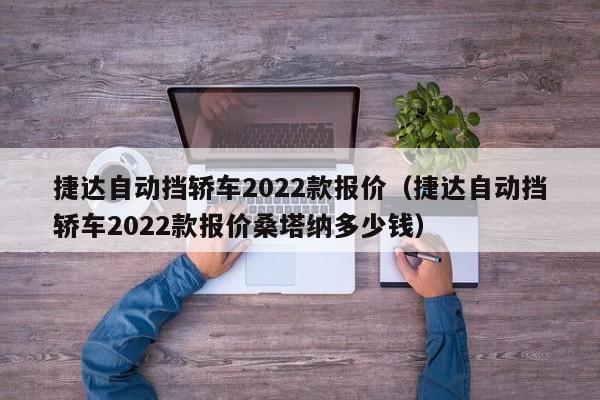 捷达自动挡轿车2022款报价（捷达自动挡轿车2022款报价桑塔纳多少钱）