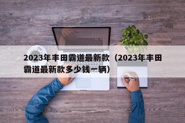 2023年丰田霸道最新款（2023年丰田霸道最新款多少钱一辆）