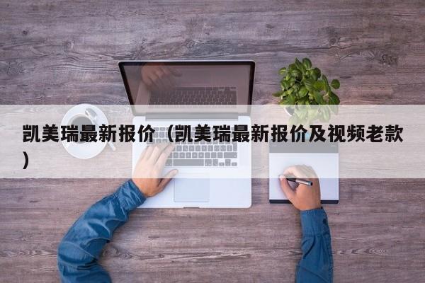 凯美瑞最新报价（凯美瑞最新报价及视频老款）