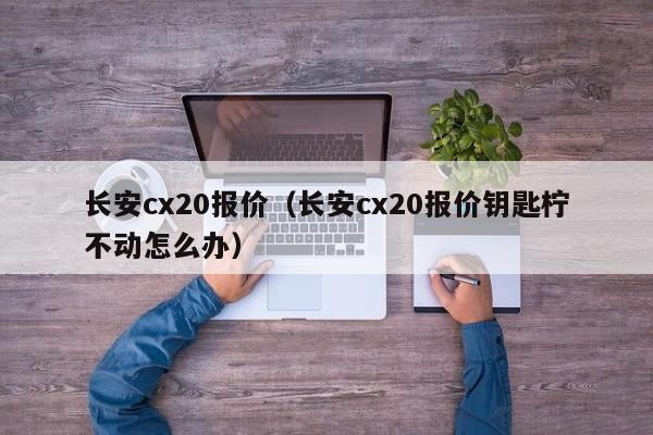 长安cx20报价（长安cx20报价钥匙柠不动怎么办）