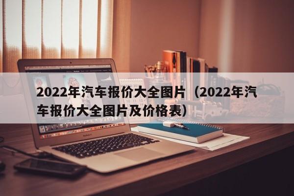 2022年汽车报价大全图片（2022年汽车报价大全图片及价格表）