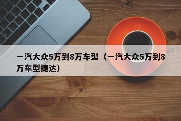 一汽大众5万到8万车型（一汽大众5万到8万车型捷达）