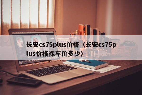 长安cs75plus价格（长安cs75plus价格裸车价多少）