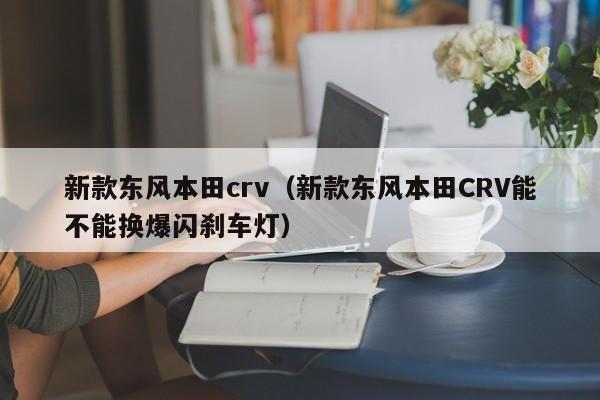 新款东风本田crv（新款东风本田CRV能不能换爆闪刹车灯）