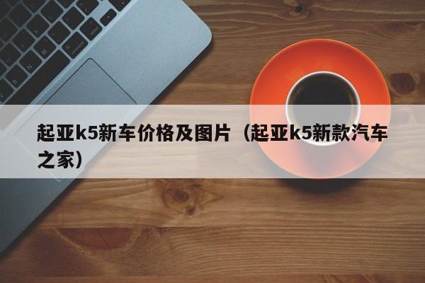 起亚k5新车价格及图片（起亚k5新款汽车之家）