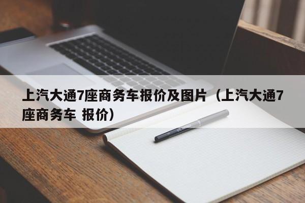 上汽大通7座商务车报价及图片（上汽大通7座商务车 报价）