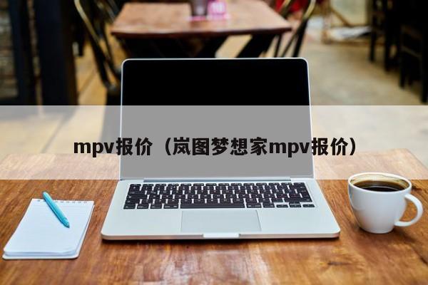 mpv报价（岚图梦想家mpv报价）