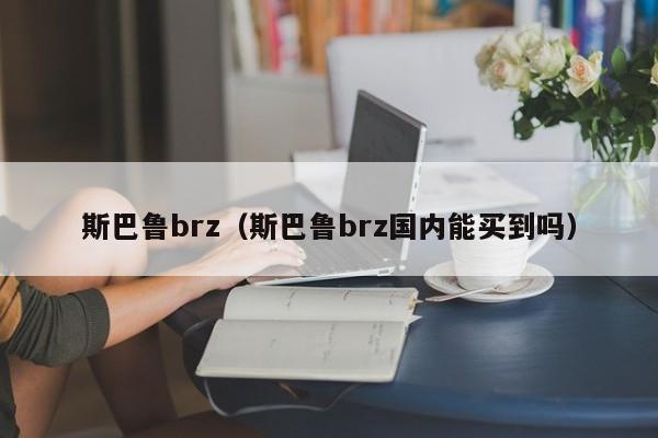 斯巴鲁brz（斯巴鲁brz国内能买到吗）