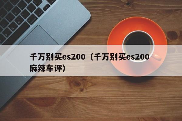 千万别买es200（千万别买es200 麻辣车评）