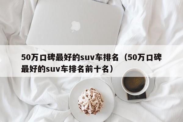 50万口碑最好的suv车排名（50万口碑最好的suv车排名前十名）